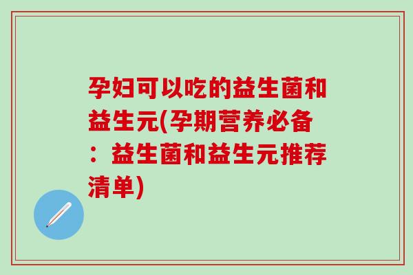 孕妇可以吃的益生菌和益生元(孕期营养必备：益生菌和益生元推荐清单)