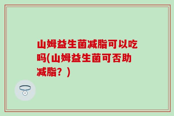 山姆益生菌减脂可以吃吗(山姆益生菌可否助减脂？)