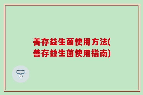 善存益生菌使用方法(善存益生菌使用指南)