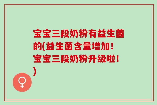 宝宝三段奶粉有益生菌的(益生菌含量增加！宝宝三段奶粉升级啦！)