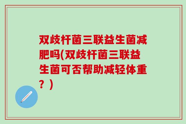 双歧杆菌三联益生菌吗(双歧杆菌三联益生菌可否帮助减轻体重？)