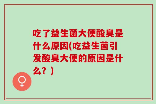 吃了益生菌大便酸臭是什么原因(吃益生菌引发酸臭大便的原因是什么？)