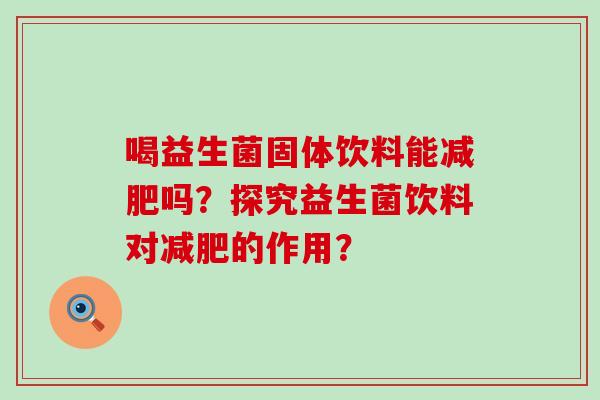 喝益生菌固体饮料能吗?探究益生菌饮料对的作用? 喝益生菌固体饮料能吗?探究益生菌饮料对的作用?