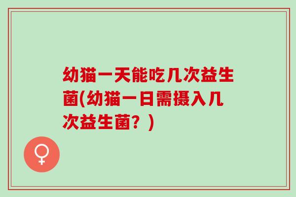 幼猫一天能吃几次益生菌(幼猫一日需摄入几次益生菌?) 幼猫一天能吃几次益生菌(幼猫一日需摄入几次益生菌?)