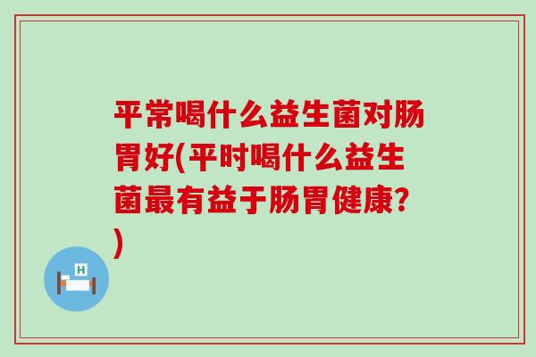 平常喝什么益生菌对肠胃好(平时喝什么益生菌最有益于肠胃健康？)