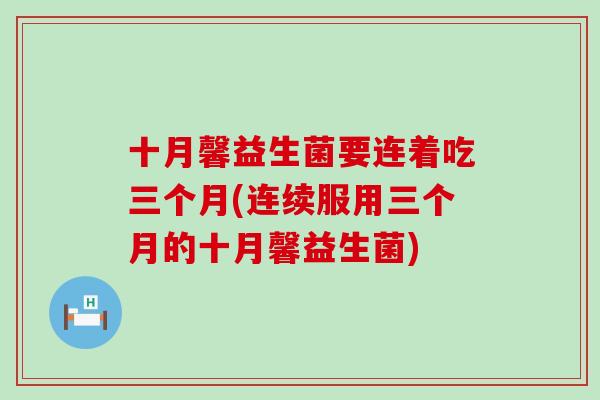 十月馨益生菌要连着吃三个月(连续服用三个月的十月馨益生菌) 十月馨益生菌要连着吃三个月(连续服用三个月的十月馨益生菌)