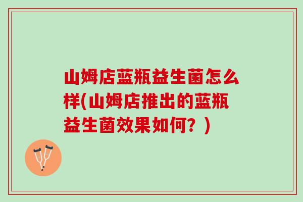 山姆店蓝瓶益生菌怎么样(山姆店推出的蓝瓶益生菌效果如何？)