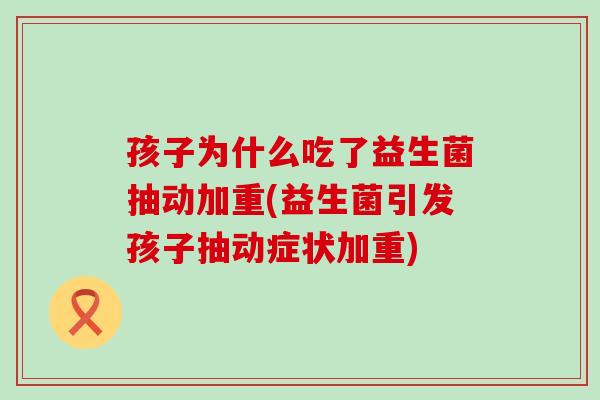 孩子为什么吃了益生菌抽动加重(益生菌引发孩子抽动症状加重)