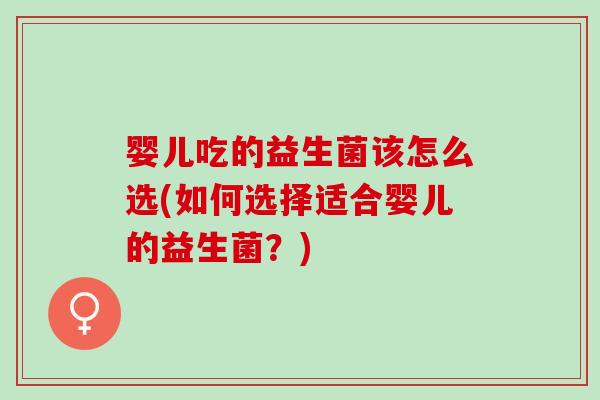 婴儿吃的益生菌该怎么选(如何选择适合婴儿的益生菌？)