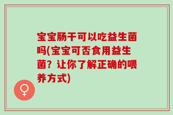 宝宝肠干可以吃益生菌吗(宝宝可否食用益生菌?让你了解正确的喂养方式) 宝宝肠干可以吃益生菌吗(宝宝可否食用益生菌?让你了解正确的喂养方式)
