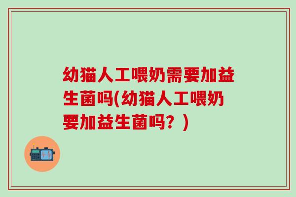 幼猫人工喂奶需要加益生菌吗(幼猫人工喂奶要加益生菌吗？)