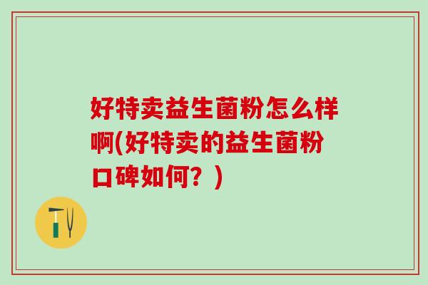 好特卖益生菌粉怎么样啊(好特卖的益生菌粉口碑如何？)