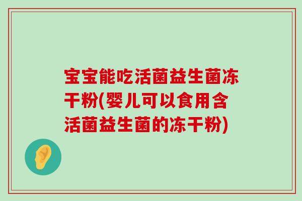 宝宝能吃活菌益生菌冻干粉(婴儿可以食用含活菌益生菌的冻干粉)
