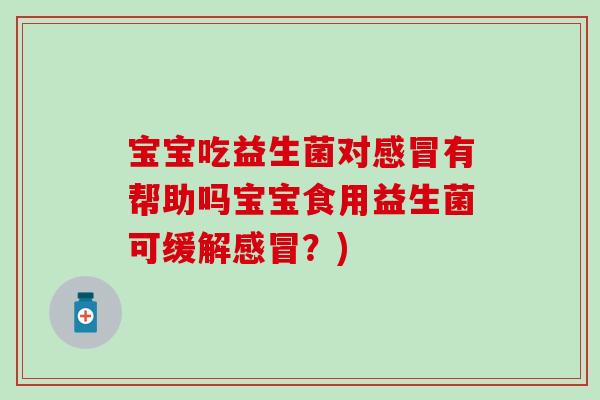 宝宝吃益生菌对感冒有帮助吗宝宝食用益生菌可缓解感冒？)