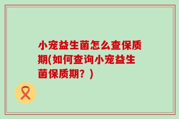 小宠益生菌怎么查保质期(如何查询小宠益生菌保质期?) 小宠益生菌怎么查保质期(如何查询小宠益生菌保质期?)