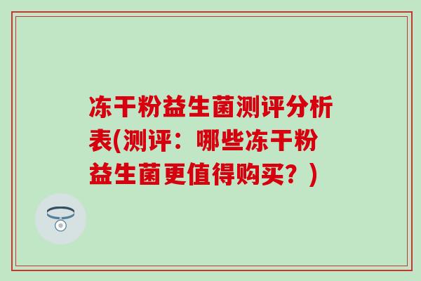 冻干粉益生菌测评分析表(测评：哪些冻干粉益生菌更值得购买？)