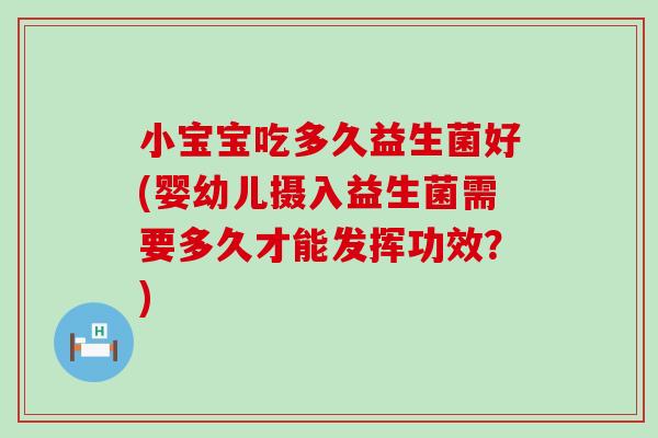 小宝宝吃多久益生菌好(婴幼儿摄入益生菌需要多久才能发挥功效？)