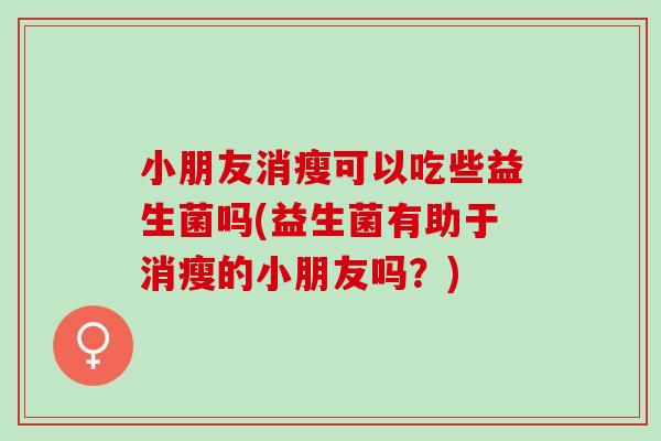 小朋友消瘦可以吃些益生菌吗(益生菌有助于消瘦的小朋友吗？)