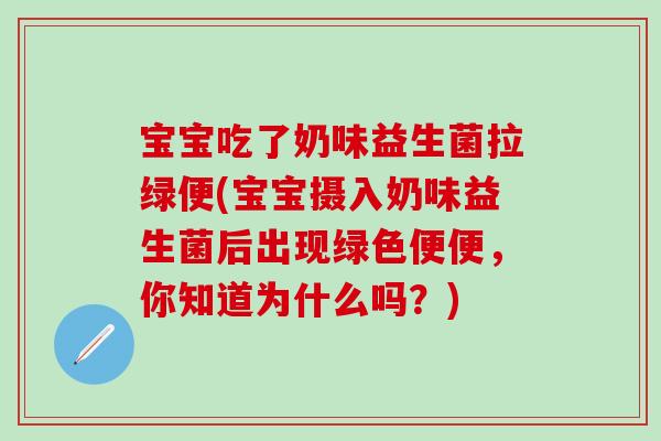宝宝吃了奶味益生菌拉绿便(宝宝摄入奶味益生菌后出现绿色便便，你知道为什么吗？)