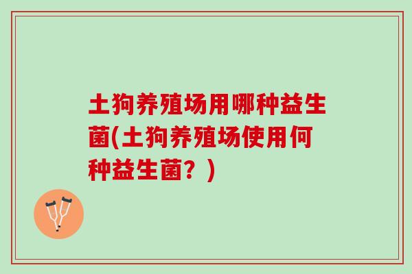 土狗养殖场用哪种益生菌(土狗养殖场使用何种益生菌？)