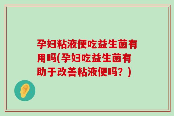 孕妇粘液便吃益生菌有用吗(孕妇吃益生菌有助于改善粘液便吗？)