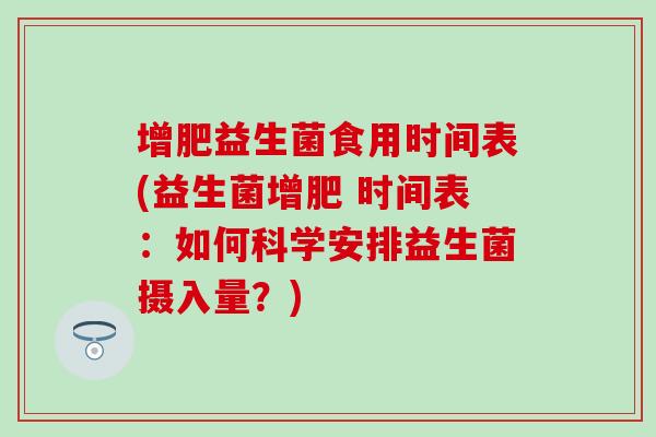 增肥益生菌食用时间表(益生菌增肥 时间表:如何科学安排益生菌摄入量?) 增肥益生菌食用时间表(益生菌增肥 时间表:如何科学安排益生菌摄入量?)