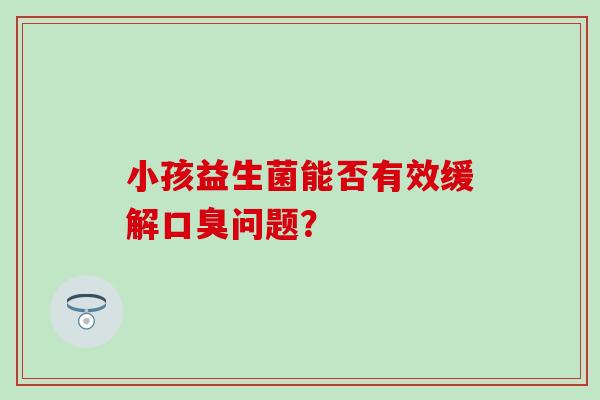 小孩益生菌能否有效缓解口臭问题？