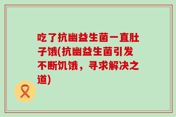 吃了抗幽益生菌一直肚子饿(抗幽益生菌引发不断饥饿，寻求解决之道)