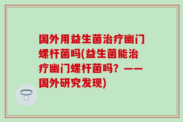 国外用益生菌治疗幽门螺杆菌吗(益生菌能治疗幽门螺杆菌吗？——国外研究发现)