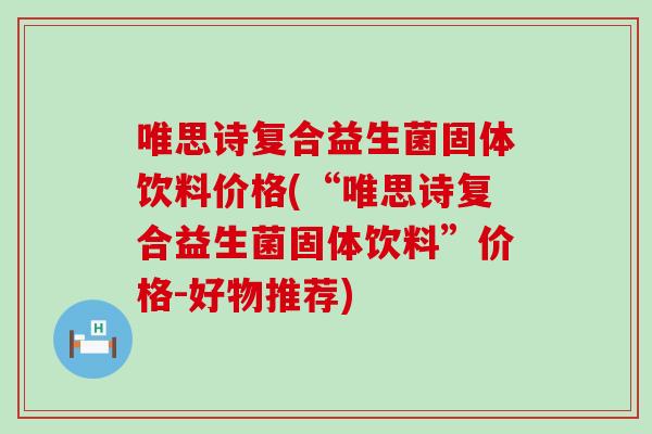 唯思诗复合益生菌固体饮料价格(“唯思诗复合益生菌固体饮料”价格-好物推荐)