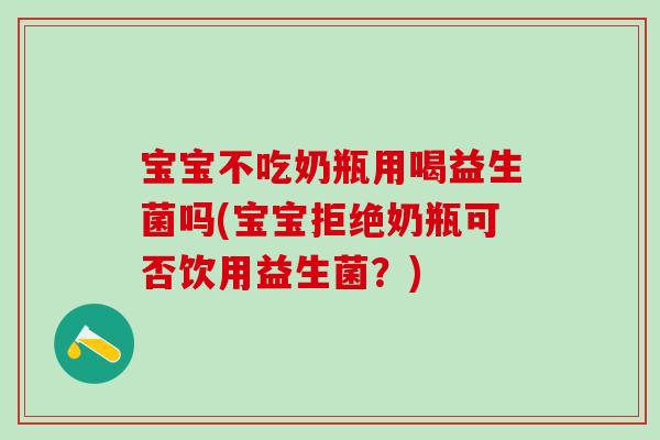 宝宝不吃奶瓶用喝益生菌吗(宝宝拒绝奶瓶可否饮用益生菌？)