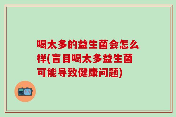 喝太多的益生菌会怎么样(盲目喝太多益生菌可能导致健康问题)
