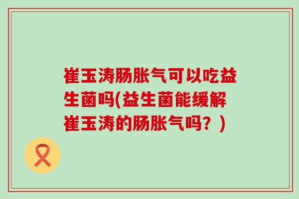 崔玉涛肠可以吃益生菌吗(益生菌能缓解崔玉涛的肠吗?) 崔玉涛肠可以吃益生菌吗(益生菌能缓解崔玉涛的肠吗?)