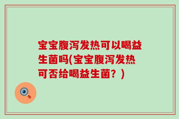 宝宝腹泻发热可以喝益生菌吗(宝宝腹泻发热可否给喝益生菌？)