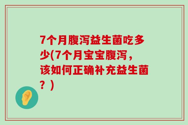 7个月腹泻益生菌吃多少(7个月宝宝腹泻，该如何正确补充益生菌？)