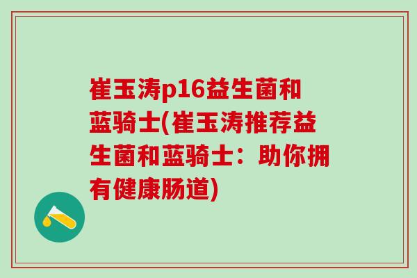 崔玉涛p16益生菌和蓝骑士(崔玉涛推荐益生菌和蓝骑士：助你拥有健康肠道)