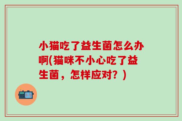 小猫吃了益生菌怎么办啊(猫咪不小心吃了益生菌，怎样应对？)