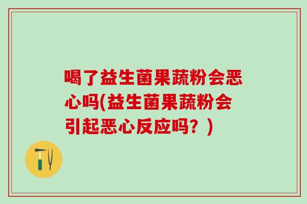 喝了益生菌果蔬粉会恶心吗(益生菌果蔬粉会引起恶心反应吗？)
