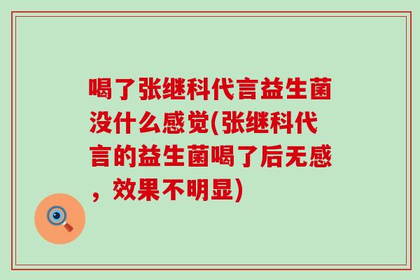 喝了张继科代言益生菌没什么感觉(张继科代言的益生菌喝了后无感，效果不明显)