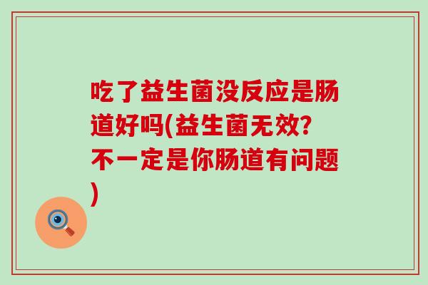 吃了益生菌没反应是肠道好吗(益生菌无效？不一定是你肠道有问题)