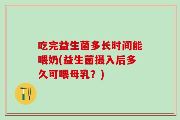 吃完益生菌多长时间能喂奶(益生菌摄入后多久可喂母乳？)