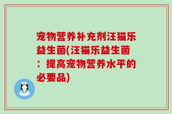 宠物营养补充剂汪猫乐益生菌(汪猫乐益生菌：提高宠物营养水平的必要品)