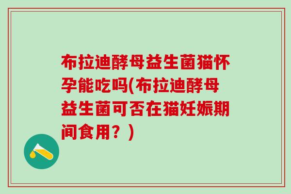 布拉迪酵母益生菌猫怀孕能吃吗(布拉迪酵母益生菌可否在猫妊娠期间食用？)
