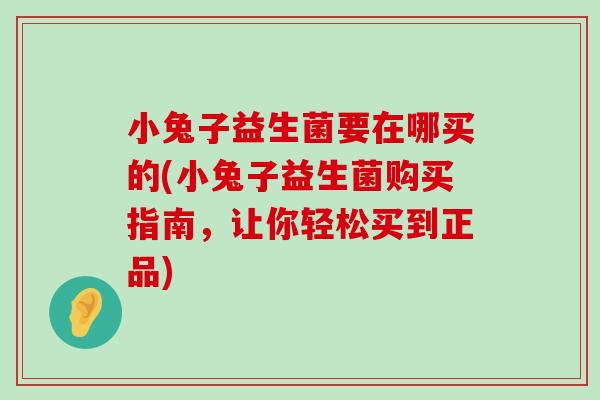 小兔子益生菌要在哪买的(小兔子益生菌购买指南，让你轻松买到正品)