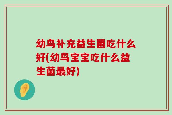 幼鸟补充益生菌吃什么好(幼鸟宝宝吃什么益生菌好)