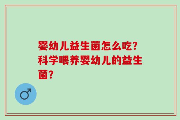 婴幼儿益生菌怎么吃？科学喂养婴幼儿的益生菌？