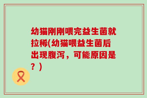 幼猫刚刚喂完益生菌就拉稀(幼猫喂益生菌后出现腹泻，可能原因是？)