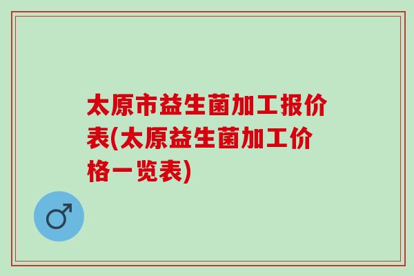 太原市益生菌加工报价表(太原益生菌加工价格一览表)