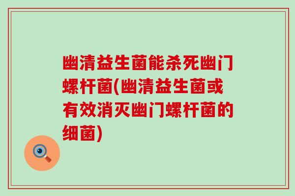 幽清益生菌能杀死幽门螺杆菌(幽清益生菌或有效消灭幽门螺杆菌的)