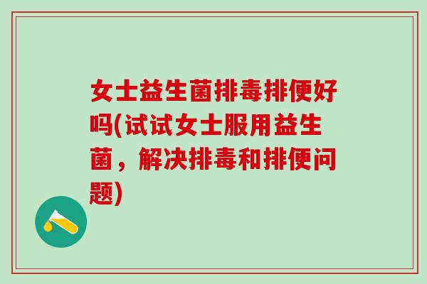 女士益生菌排毒排便好吗(试试女士服用益生菌，解决排毒和排便问题)
